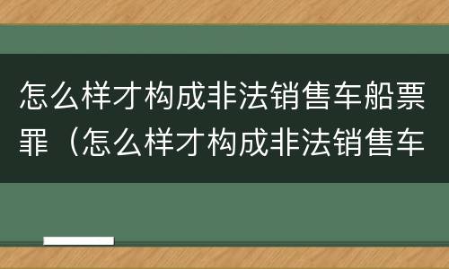 怎么样才构成非法销售车船票罪（怎么样才构成非法销售车船票罪呢）