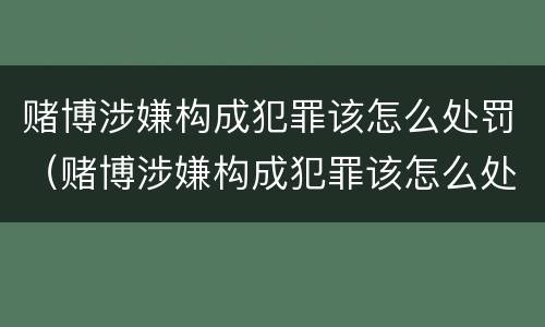 赌博涉嫌构成犯罪该怎么处罚（赌博涉嫌构成犯罪该怎么处罚呢）