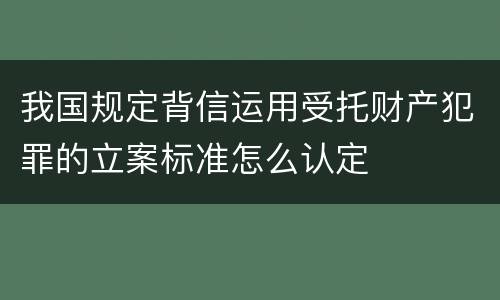我国规定背信运用受托财产犯罪的立案标准怎么认定