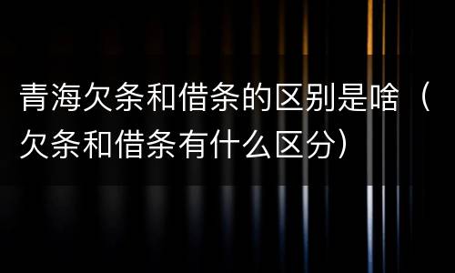 青海欠条和借条的区别是啥（欠条和借条有什么区分）
