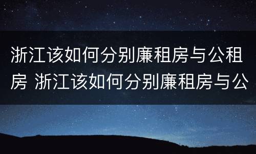 浙江该如何分别廉租房与公租房 浙江该如何分别廉租房与公租房的区别
