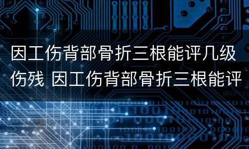 因工伤背部骨折三根能评几级伤残 因工伤背部骨折三根能评几级伤残啊