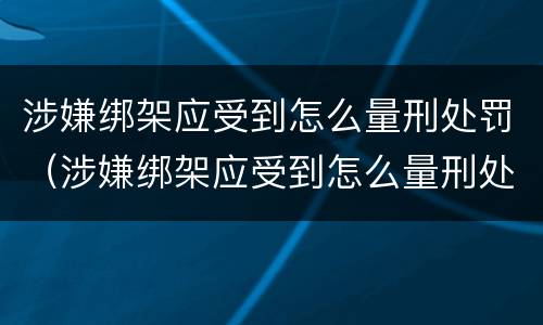 涉嫌绑架应受到怎么量刑处罚（涉嫌绑架应受到怎么量刑处罚呢）