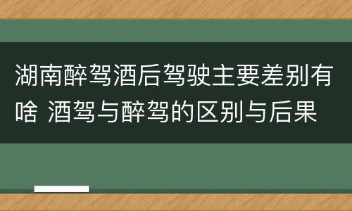 湖南醉驾酒后驾驶主要差别有啥 酒驾与醉驾的区别与后果