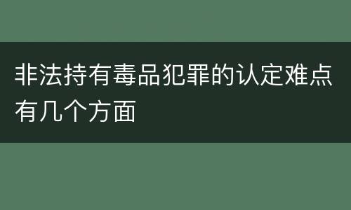 非法持有毒品犯罪的认定难点有几个方面