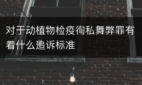 对于动植物检疫徇私舞弊罪有着什么追诉标准