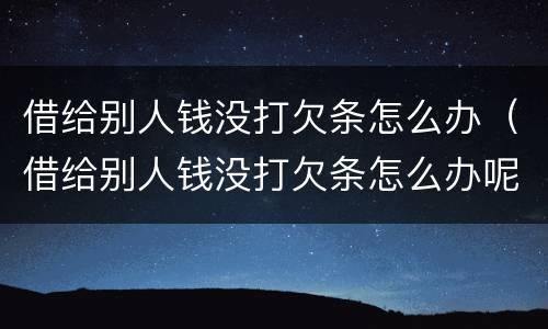 借给别人钱没打欠条怎么办（借给别人钱没打欠条怎么办呢）