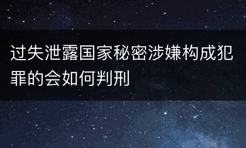 过失泄露国家秘密涉嫌构成犯罪的会如何判刑