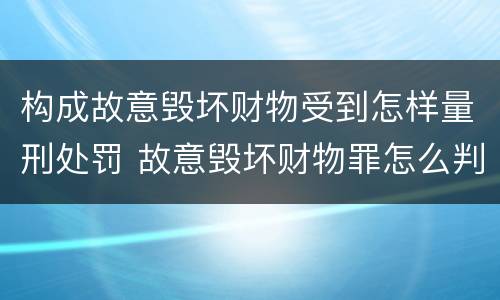 构成故意毁坏财物受到怎样量刑处罚 故意毁坏财物罪怎么判刑