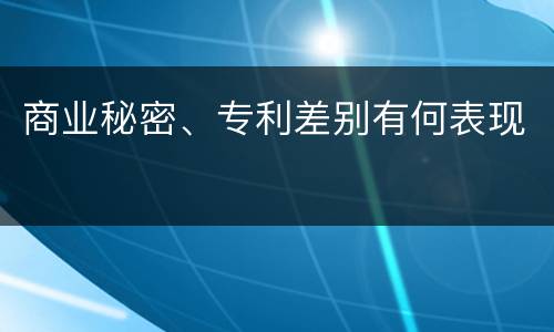 商业秘密、专利差别有何表现