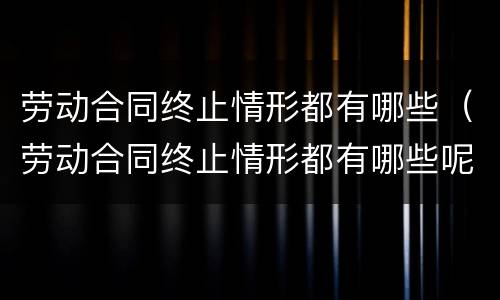 劳动合同终止情形都有哪些（劳动合同终止情形都有哪些呢）