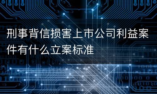 刑事背信损害上市公司利益案件有什么立案标准