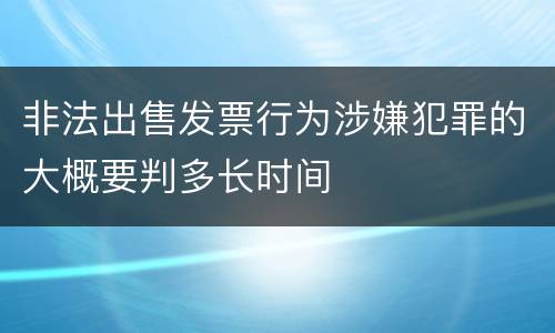 非法出售发票行为涉嫌犯罪的大概要判多长时间