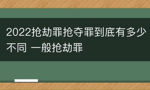 2022抢劫罪抢夺罪到底有多少不同 一般抢劫罪