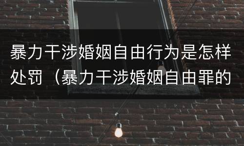 暴力干涉婚姻自由行为是怎样处罚（暴力干涉婚姻自由罪的构成要件）