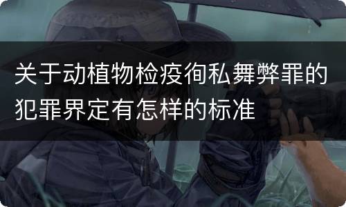 关于动植物检疫徇私舞弊罪的犯罪界定有怎样的标准