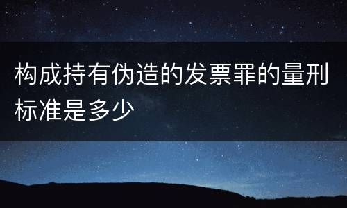 构成持有伪造的发票罪的量刑标准是多少