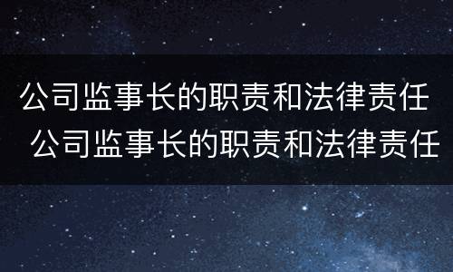公司监事长的职责和法律责任 公司监事长的职责和法律责任有哪些