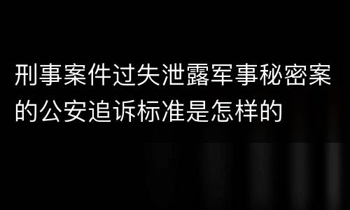 刑事案件过失泄露军事秘密案的公安追诉标准是怎样的