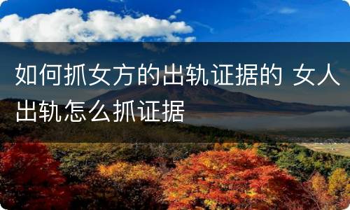如何抓女方的出轨证据的 女人出轨怎么抓证据
