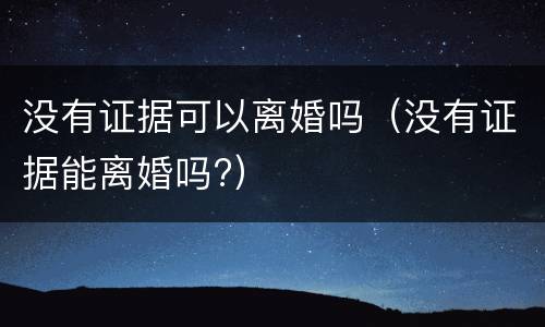 没有证据可以离婚吗（没有证据能离婚吗?）