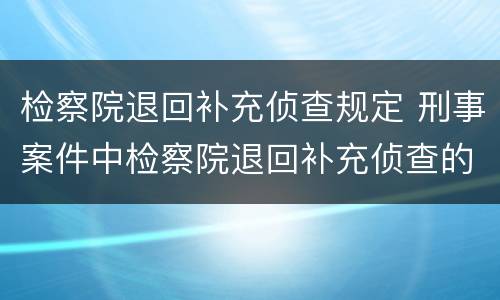 检察院退回补充侦查规定 刑事案件中检察院退回补充侦查的相关规定