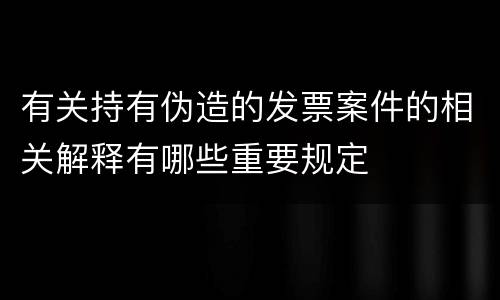 有关持有伪造的发票案件的相关解释有哪些重要规定