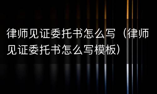 律师见证委托书怎么写（律师见证委托书怎么写模板）