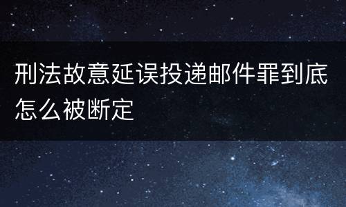 刑法故意延误投递邮件罪到底怎么被断定