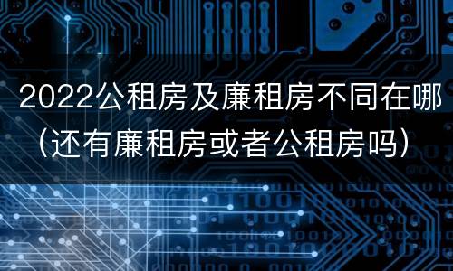 2022公租房及廉租房不同在哪（还有廉租房或者公租房吗）
