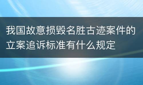 我国故意损毁名胜古迹案件的立案追诉标准有什么规定