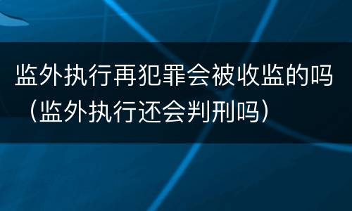 监外执行再犯罪会被收监的吗（监外执行还会判刑吗）