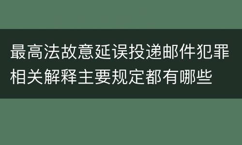 最高法故意延误投递邮件犯罪相关解释主要规定都有哪些