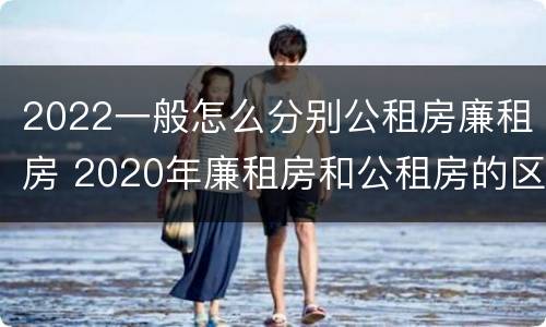 2022一般怎么分别公租房廉租房 2020年廉租房和公租房的区别