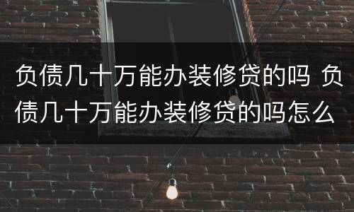 负债几十万能办装修贷的吗 负债几十万能办装修贷的吗怎么办