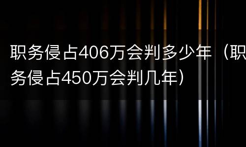 职务侵占406万会判多少年（职务侵占450万会判几年）