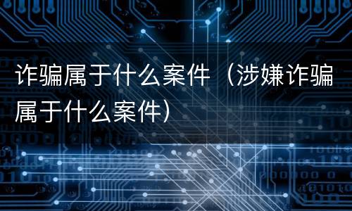诈骗属于什么案件（涉嫌诈骗属于什么案件）