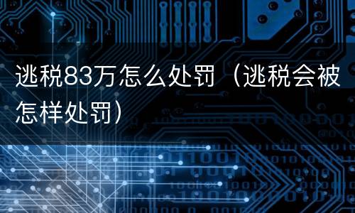 逃税83万怎么处罚（逃税会被怎样处罚）