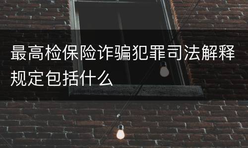 最高检保险诈骗犯罪司法解释规定包括什么