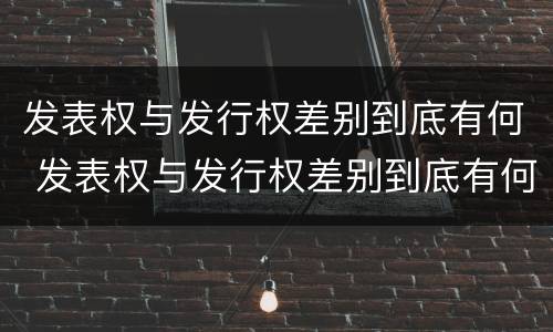 发表权与发行权差别到底有何 发表权与发行权差别到底有何区别
