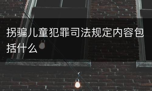 拐骗儿童犯罪司法规定内容包括什么