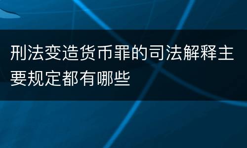 刑法变造货币罪的司法解释主要规定都有哪些
