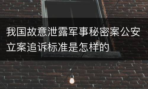 我国故意泄露军事秘密案公安立案追诉标准是怎样的