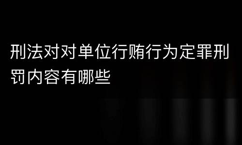 刑法对对单位行贿行为定罪刑罚内容有哪些