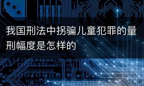 我国刑法中拐骗儿童犯罪的量刑幅度是怎样的