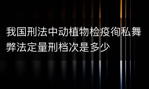 我国刑法中动植物检疫徇私舞弊法定量刑档次是多少