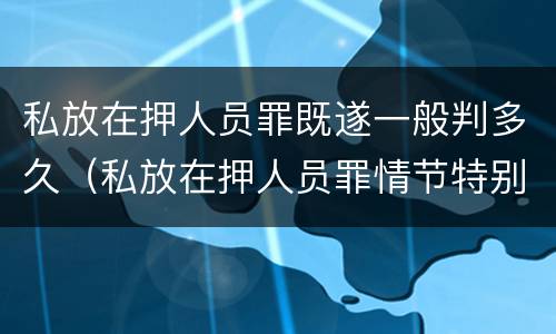 私放在押人员罪既遂一般判多久（私放在押人员罪情节特别严重）