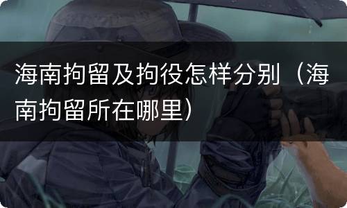 海南拘留及拘役怎样分别（海南拘留所在哪里）