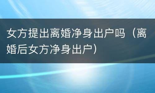 女方提出离婚净身出户吗（离婚后女方净身出户）
