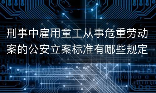 刑事中雇用童工从事危重劳动案的公安立案标准有哪些规定